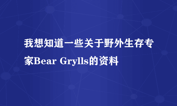 我想知道一些关于野外生存专家Bear Grylls的资料