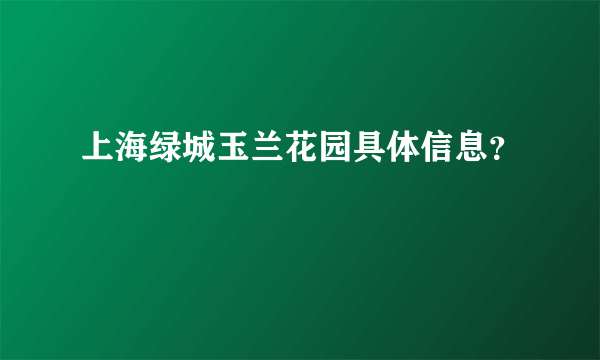 上海绿城玉兰花园具体信息？