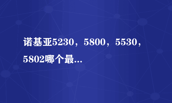 诺基亚5230，5800，5530，5802哪个最好？详细详细再详细！多谢！