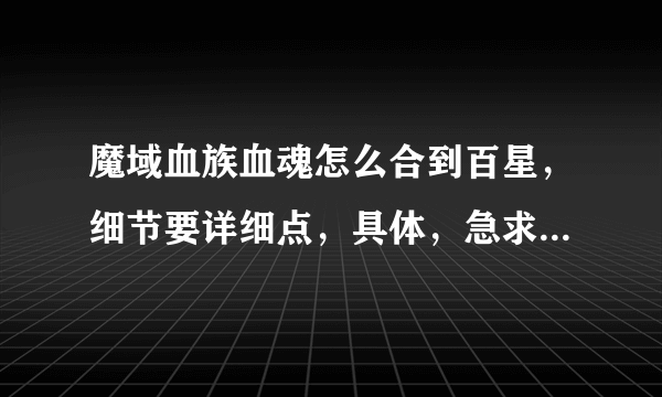 魔域血族血魂怎么合到百星，细节要详细点，具体，急求，，，，