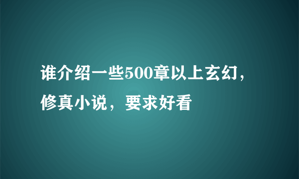 谁介绍一些500章以上玄幻，修真小说，要求好看