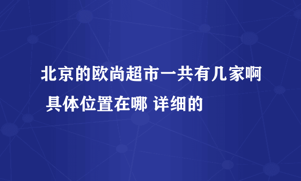 北京的欧尚超市一共有几家啊 具体位置在哪 详细的