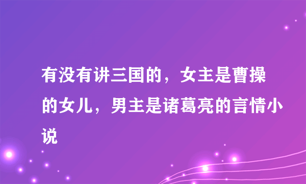 有没有讲三国的，女主是曹操的女儿，男主是诸葛亮的言情小说