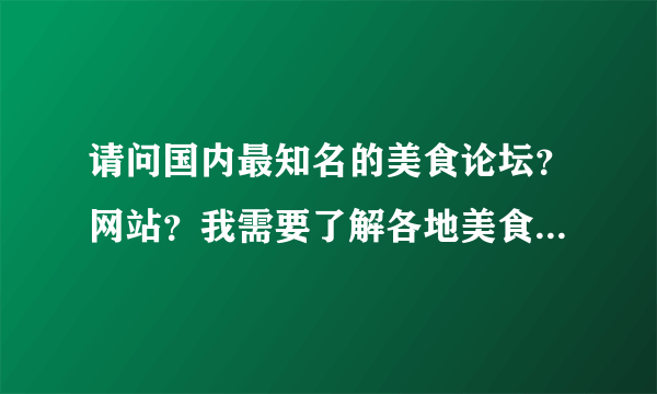 请问国内最知名的美食论坛？网站？我需要了解各地美食及饭馆特色，美食和烹调文化。