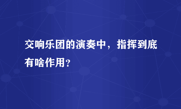 交响乐团的演奏中，指挥到底有啥作用？