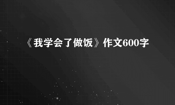 《我学会了做饭》作文600字