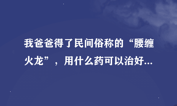 我爸爸得了民间俗称的“腰缠火龙”，用什么药可以治好？麻烦具体点，多谢！多谢！