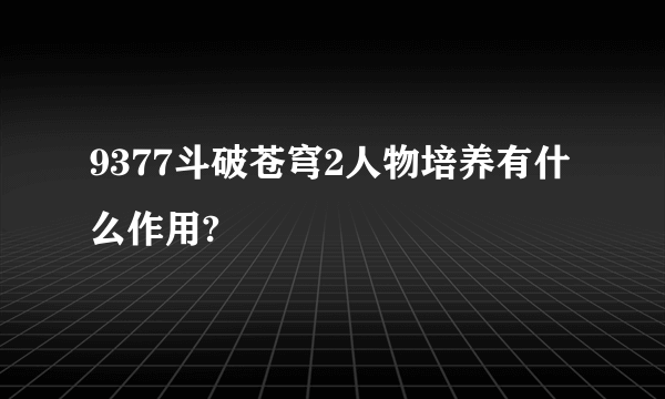 9377斗破苍穹2人物培养有什么作用?