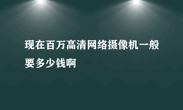 现在百万高清网络摄像机一般要多少钱啊