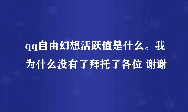 qq自由幻想活跃值是什么。我为什么没有了拜托了各位 谢谢