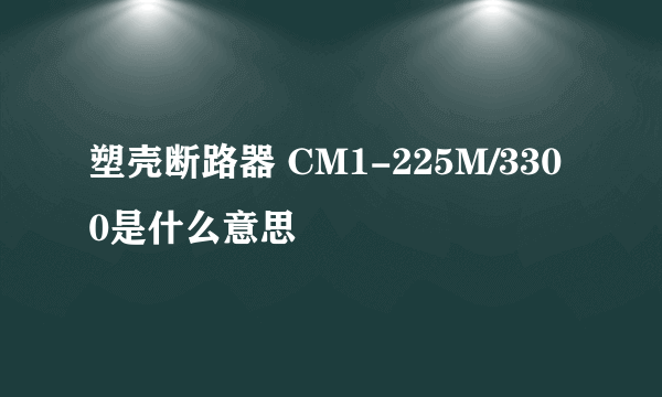 塑壳断路器 CM1-225M/3300是什么意思