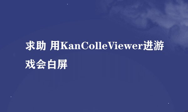 求助 用KanColleViewer进游戏会白屏