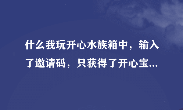 什么我玩开心水族箱中，输入了邀请码，只获得了开心宝，没有获得羊驼鱼