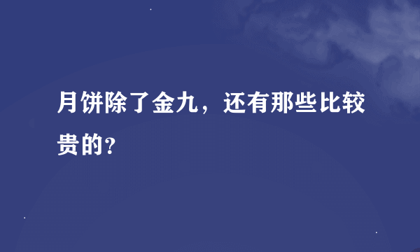 月饼除了金九，还有那些比较贵的？