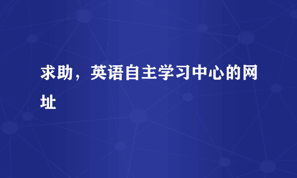 求助，英语自主学习中心的网址