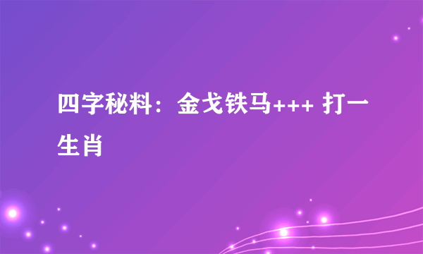 四字秘料：金戈铁马+++ 打一生肖