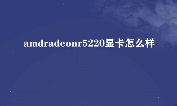 amdradeonr5220显卡怎么样