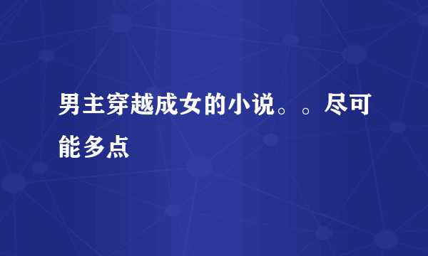 男主穿越成女的小说。。尽可能多点