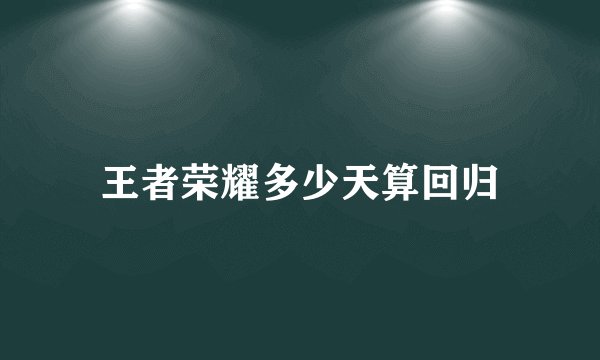 王者荣耀多少天算回归