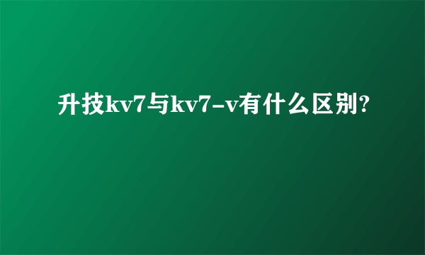 升技kv7与kv7-v有什么区别?