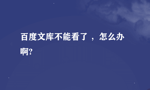 百度文库不能看了 ，怎么办啊?