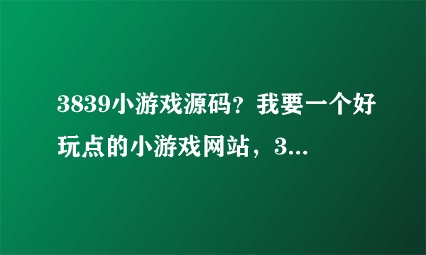 3839小游戏源码？我要一个好玩点的小游戏网站，3839不要。