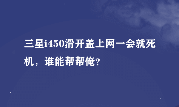 三星i450滑开盖上网一会就死机，谁能帮帮俺？