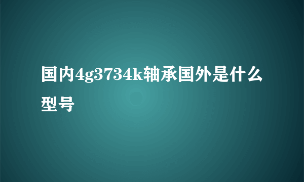 国内4g3734k轴承国外是什么型号