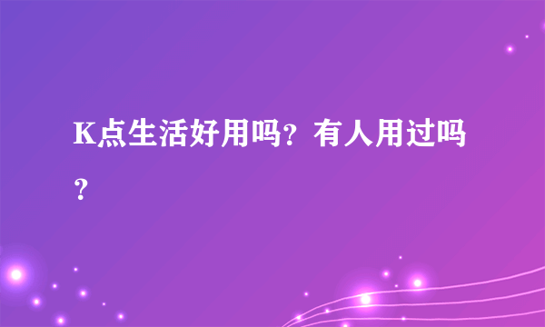 K点生活好用吗？有人用过吗？