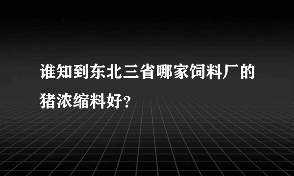 谁知到东北三省哪家饲料厂的猪浓缩料好？