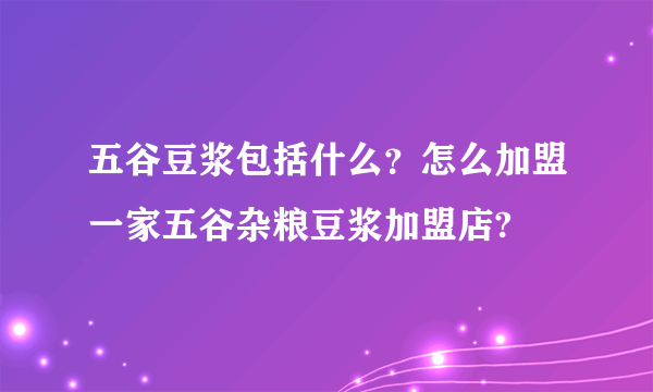 五谷豆浆包括什么？怎么加盟一家五谷杂粮豆浆加盟店?