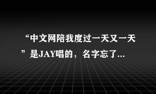 “中文网陪我度过一天又一天”是JAY唱的，名字忘了，谁知道？