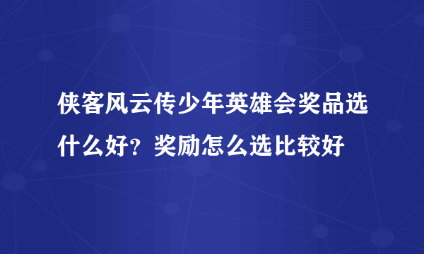 侠客风云传少年英雄会奖品选什么好？奖励怎么选比较好