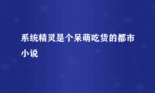 系统精灵是个呆萌吃货的都市小说