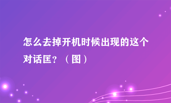 怎么去掉开机时候出现的这个对话匡？（图）