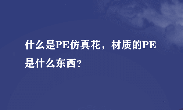 什么是PE仿真花，材质的PE是什么东西？