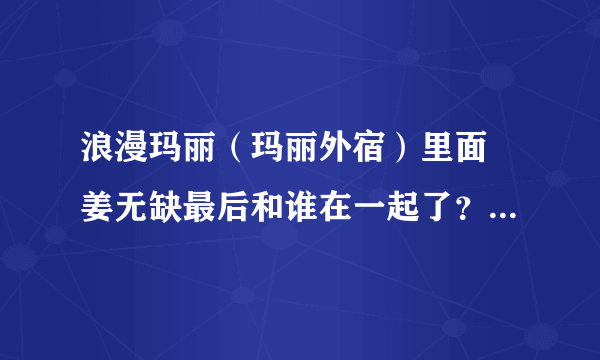 浪漫玛丽（玛丽外宿）里面 姜无缺最后和谁在一起了？？ 还有姜无缺是谁演的？？