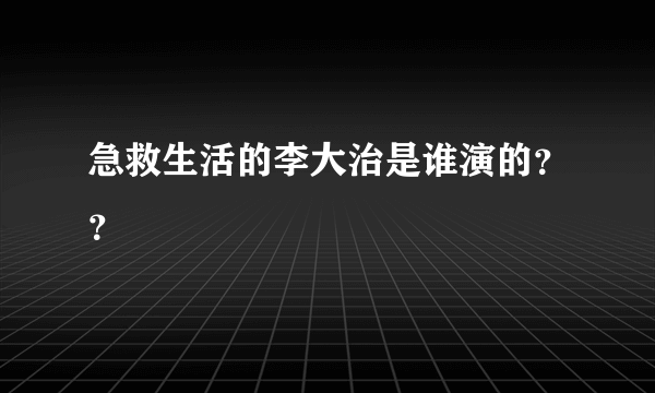 急救生活的李大治是谁演的？？