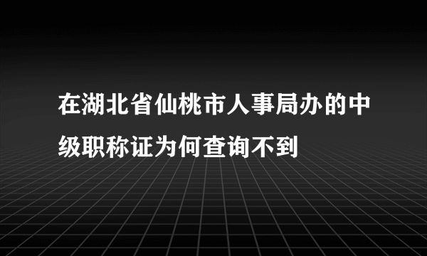 在湖北省仙桃市人事局办的中级职称证为何查询不到