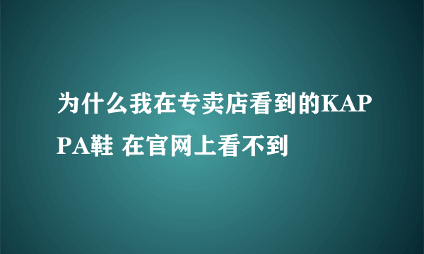 为什么我在专卖店看到的KAPPA鞋 在官网上看不到