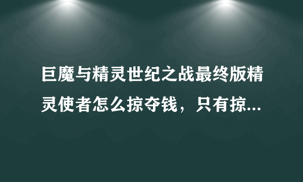 巨魔与精灵世纪之战最终版精灵使者怎么掠夺钱，只有掠夺技能，没有偷钱技能，怎么才能打到钱