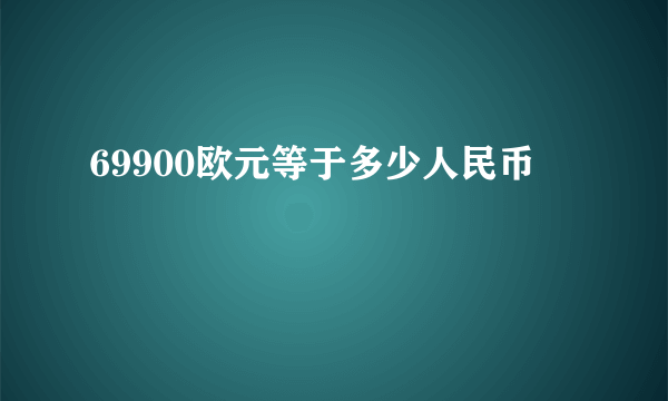 69900欧元等于多少人民币