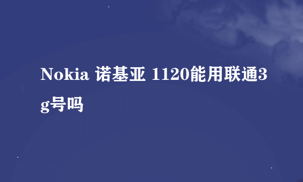 Nokia 诺基亚 1120能用联通3g号吗