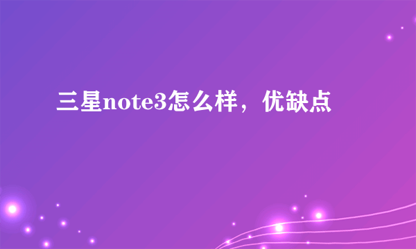 三星note3怎么样，优缺点