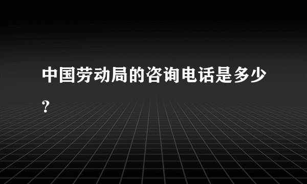 中国劳动局的咨询电话是多少？