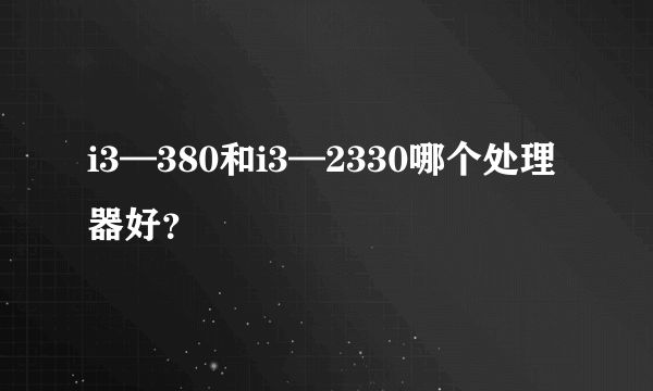 i3—380和i3—2330哪个处理器好？