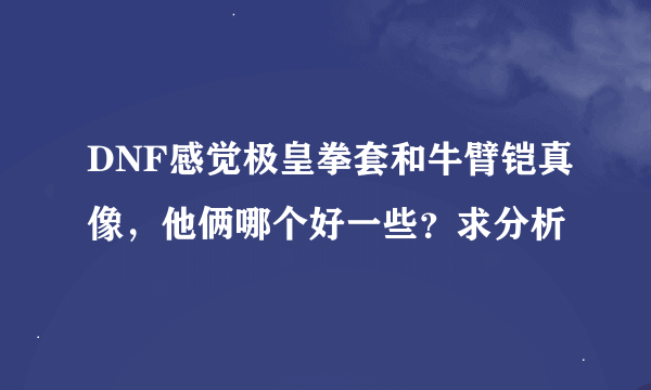 DNF感觉极皇拳套和牛臂铠真像，他俩哪个好一些？求分析