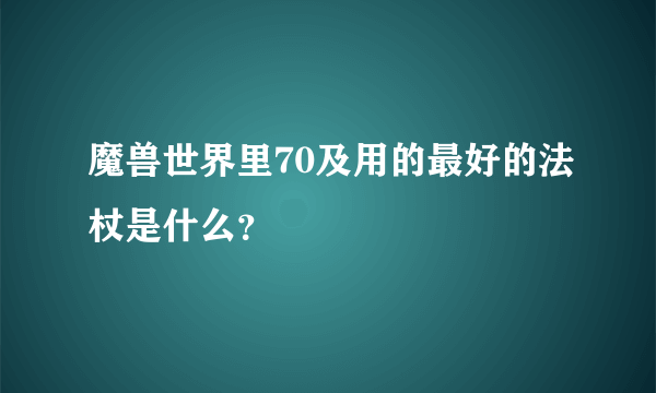 魔兽世界里70及用的最好的法杖是什么？