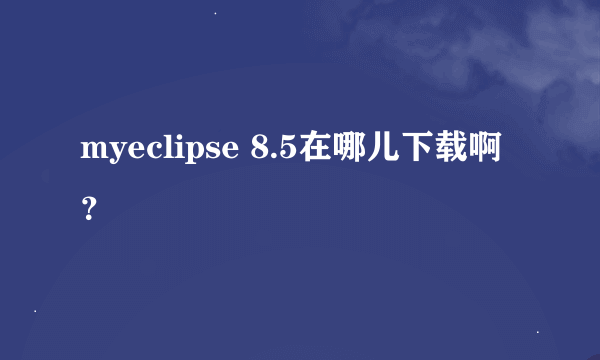 myeclipse 8.5在哪儿下载啊？