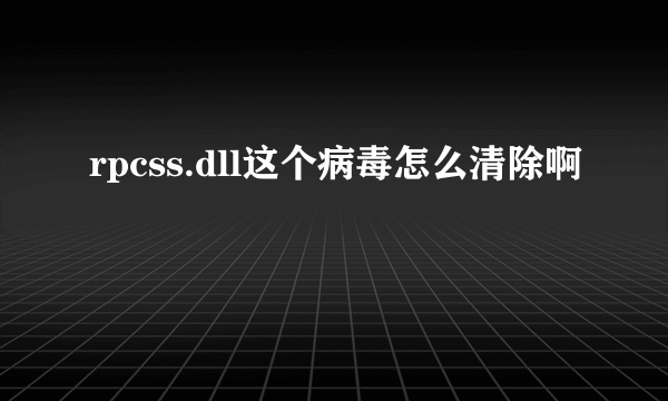 rpcss.dll这个病毒怎么清除啊